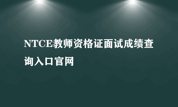 NTCE教师资格证面试成绩查询入口官网