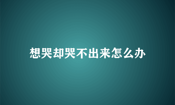 想哭却哭不出来怎么办