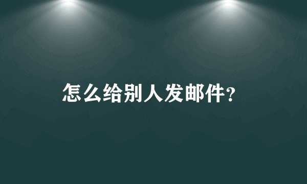 怎么给别人发邮件？