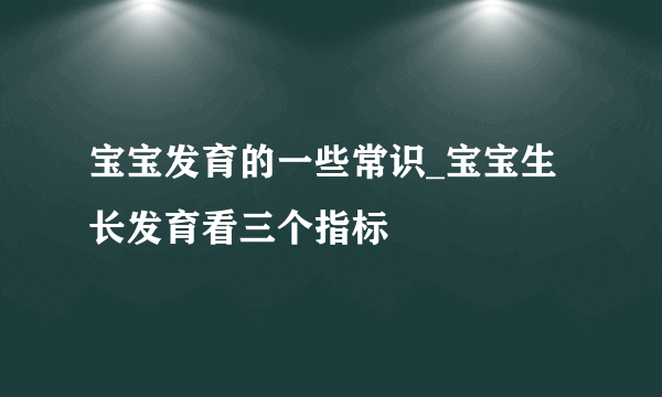 宝宝发育的一些常识_宝宝生长发育看三个指标