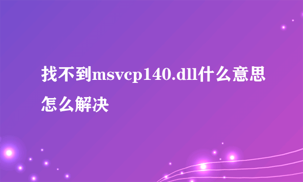 找不到msvcp140.dll什么意思怎么解决