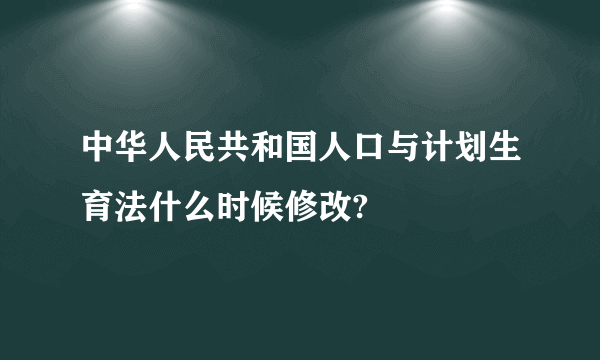 中华人民共和国人口与计划生育法什么时候修改?