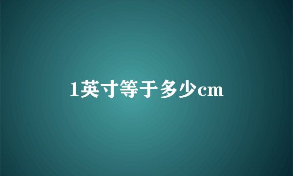 1英寸等于多少cm