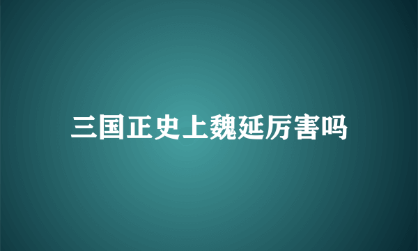 三国正史上魏延厉害吗