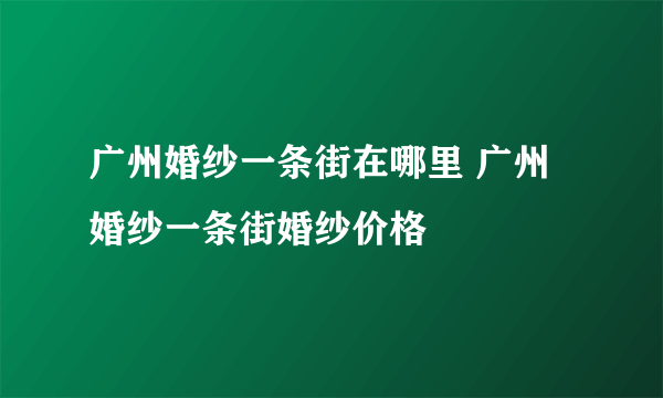 广州婚纱一条街在哪里 广州婚纱一条街婚纱价格