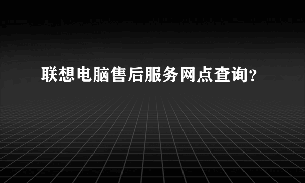 联想电脑售后服务网点查询？