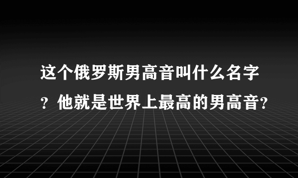 这个俄罗斯男高音叫什么名字？他就是世界上最高的男高音？