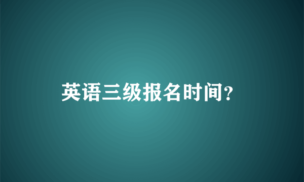 英语三级报名时间？