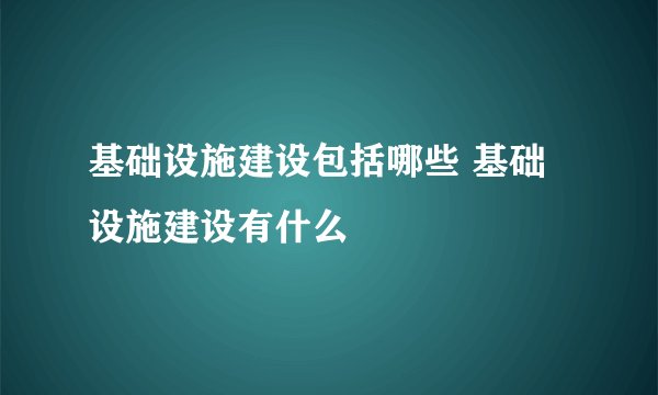 基础设施建设包括哪些 基础设施建设有什么