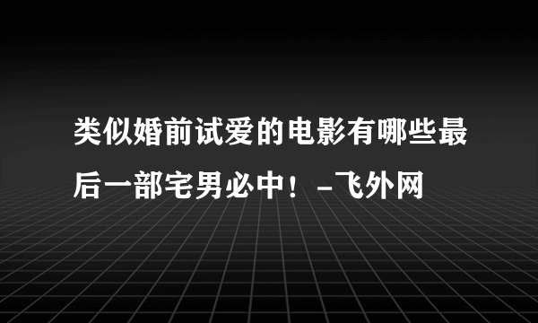 类似婚前试爱的电影有哪些最后一部宅男必中！-飞外网