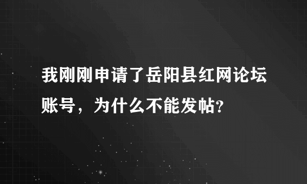 我刚刚申请了岳阳县红网论坛账号，为什么不能发帖？