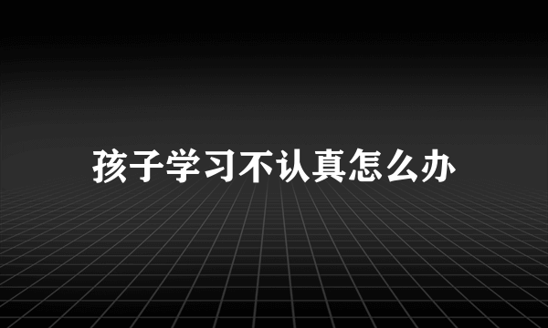 孩子学习不认真怎么办