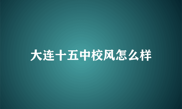 大连十五中校风怎么样