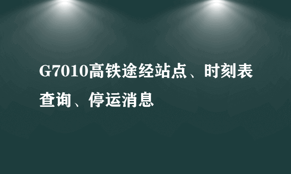 G7010高铁途经站点、时刻表查询、停运消息