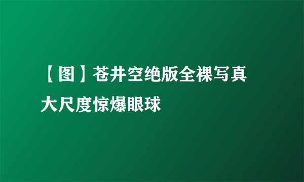 【图】苍井空绝版全裸写真 大尺度惊爆眼球