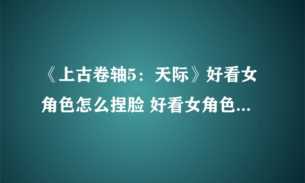 《上古卷轴5：天际》好看女角色怎么捏脸 好看女角色捏脸数据一览