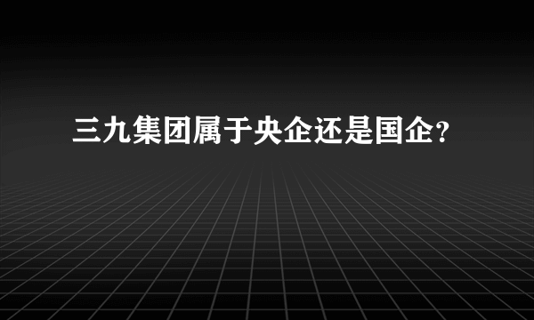 三九集团属于央企还是国企？