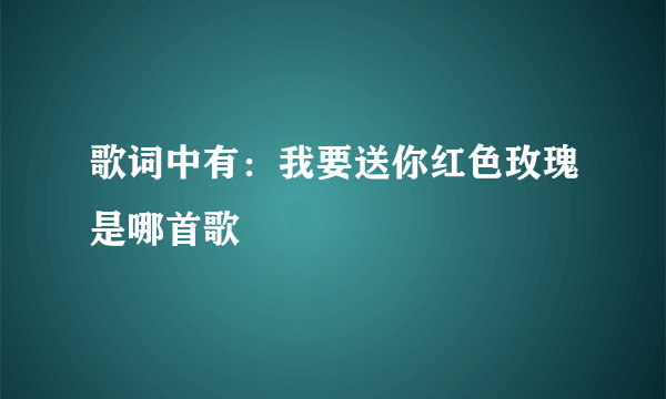 歌词中有：我要送你红色玫瑰是哪首歌