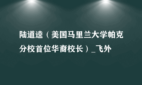 陆道逵（美国马里兰大学帕克分校首位华裔校长）_飞外