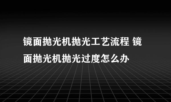 镜面抛光机抛光工艺流程 镜面抛光机抛光过度怎么办