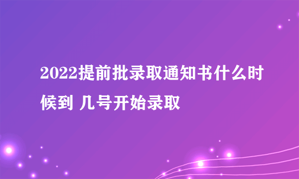 2022提前批录取通知书什么时候到 几号开始录取