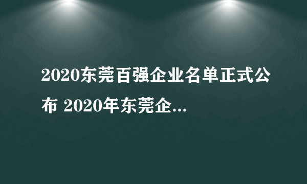 2020东莞百强企业名单正式公布 2020年东莞企业排行榜完整名单