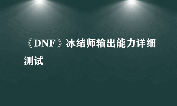 《DNF》冰结师输出能力详细测试