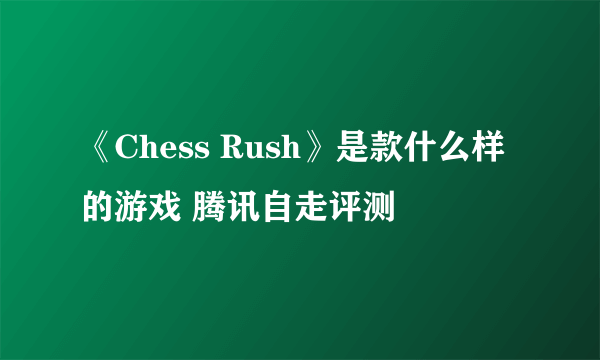 《Chess Rush》是款什么样的游戏 腾讯自走评测