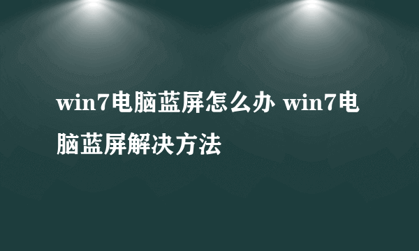 win7电脑蓝屏怎么办 win7电脑蓝屏解决方法