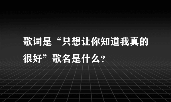 歌词是“只想让你知道我真的很好”歌名是什么？