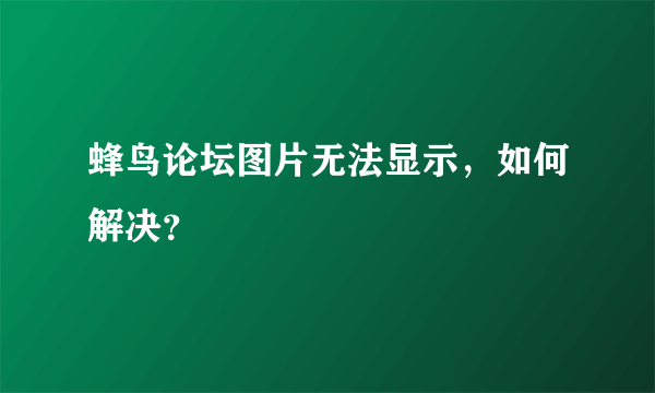 蜂鸟论坛图片无法显示，如何解决？