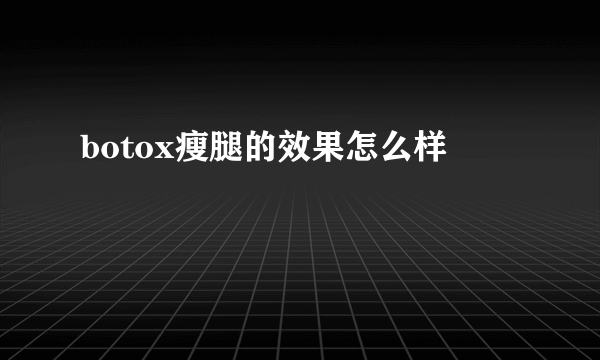 botox瘦腿的效果怎么样