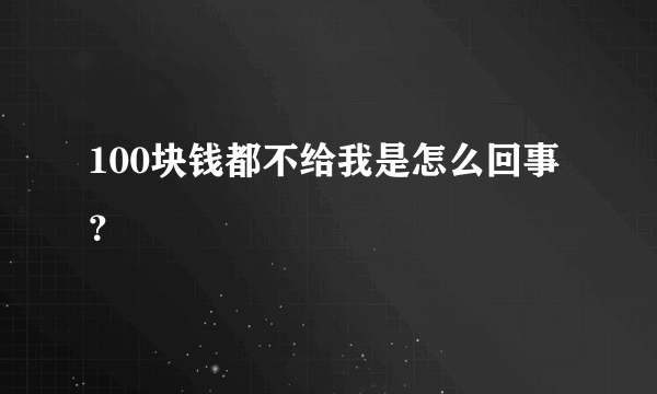 100块钱都不给我是怎么回事？