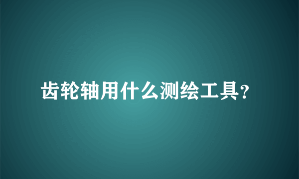 齿轮轴用什么测绘工具？