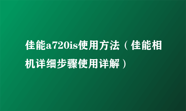 佳能a720is使用方法（佳能相机详细步骤使用详解）