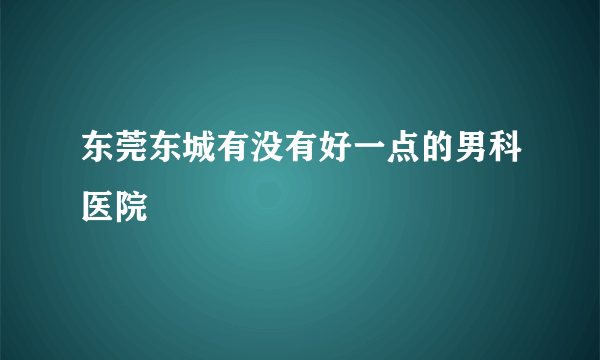 东莞东城有没有好一点的男科医院