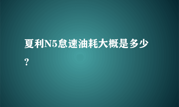 夏利N5怠速油耗大概是多少？