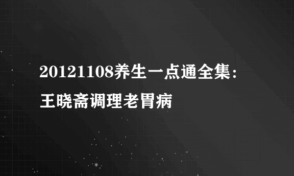 20121108养生一点通全集：王晓斋调理老胃病