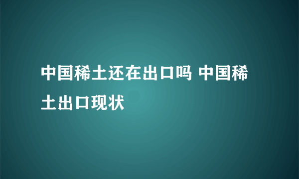 中国稀土还在出口吗 中国稀土出口现状