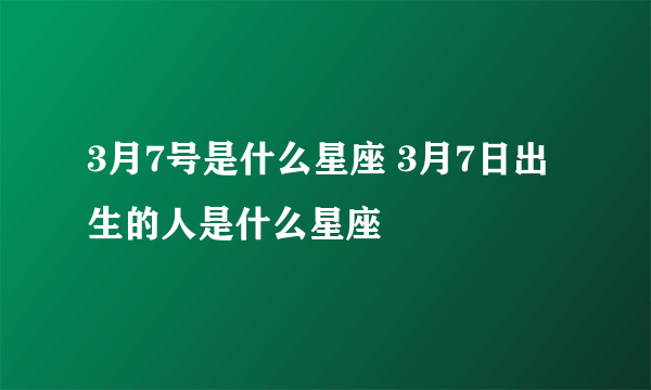 3月7号是什么星座 3月7日出生的人是什么星座