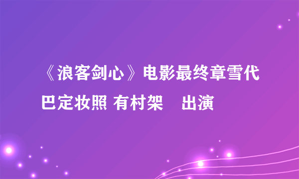 《浪客剑心》电影最终章雪代巴定妆照 有村架純出演