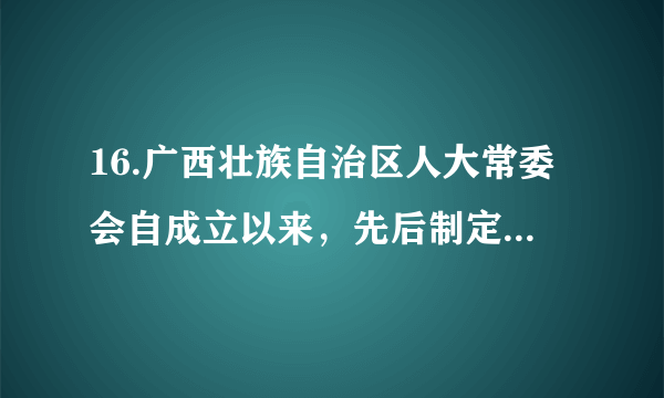 16.广西壮族自治区人大常委会自成立以来，先后制定了《广西壮族自治区民族教育促进条例《广西壮族自治区少数民族语言文字工作条例广西壮族自治区民族民间传统文化保护条例》等法规，指导帮助区内12个民族自治县人大常委会开展自治条例修订工作。这()①有利于保障少数民族人民当家作主②是通过立法扩大民族自治地方自治权③奠定了广西实行民族区域自治的基础④是广西贯彻民族区域自治制度的体现A.①② B.①④ C.②③ D.③④