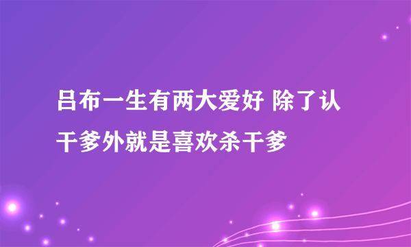 吕布一生有两大爱好 除了认干爹外就是喜欢杀干爹