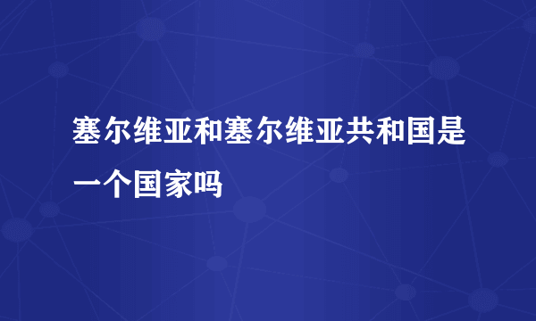 塞尔维亚和塞尔维亚共和国是一个国家吗