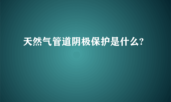 天然气管道阴极保护是什么?