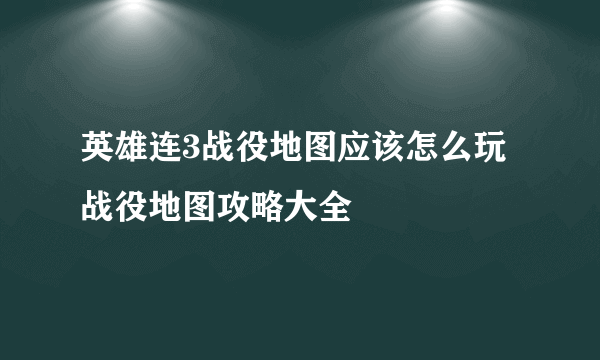 英雄连3战役地图应该怎么玩战役地图攻略大全