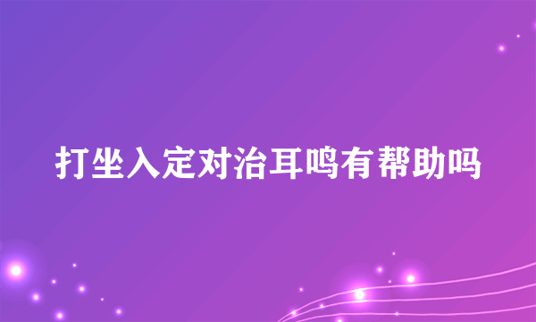 打坐入定对治耳鸣有帮助吗