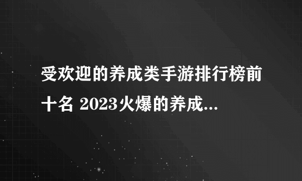 受欢迎的养成类手游排行榜前十名 2023火爆的养成类游戏合集