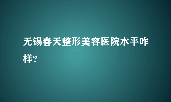 无锡春天整形美容医院水平咋样？