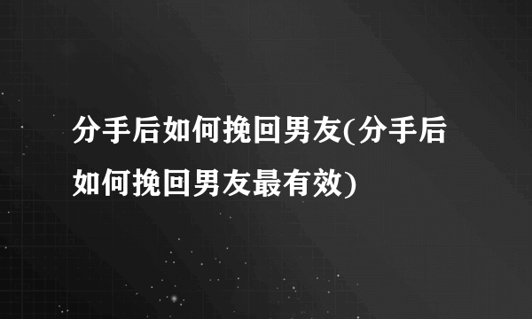 分手后如何挽回男友(分手后如何挽回男友最有效)